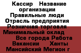 Кассир › Название организации ­ Правильные люди › Отрасль предприятия ­ Розничная торговля › Минимальный оклад ­ 24 000 - Все города Работа » Вакансии   . Ханты-Мансийский,Мегион г.